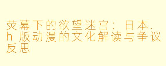 荧幕下的欲望迷宫:日本.h版动漫的文化解读与争议反思
