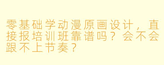 零基础学动漫原画设计,直接报培训班靠谱吗?会不会跟不上节奏?