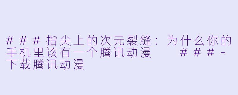 ###指尖上的次元裂缝:为什么你的手机里该有一个腾讯动漫
###-下载腾讯动漫