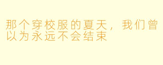 那个穿校服的夏天,我们曾以为永远不会结束