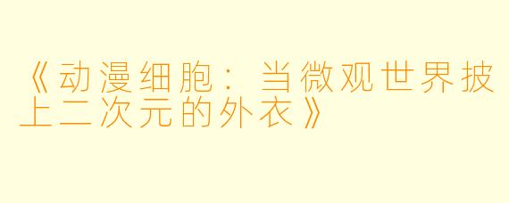 《动漫细胞:当微观世界披上二次元的外衣》