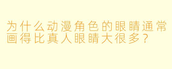 为什么动漫角X  的眼睛通常画得比真人眼睛大很多？