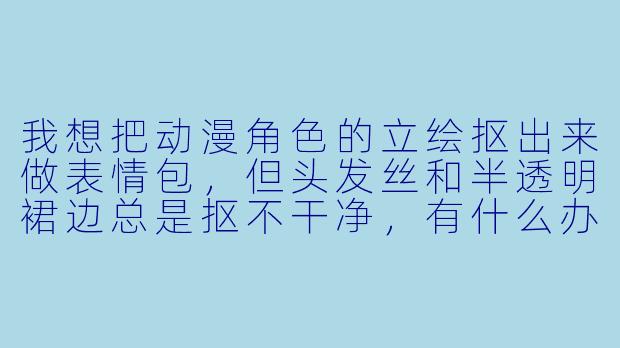我想把动漫角X  的立绘抠出来做表情包，但头发丝和半透明裙边总是抠不干净，有什么办法能处理好吗？-动漫抠图