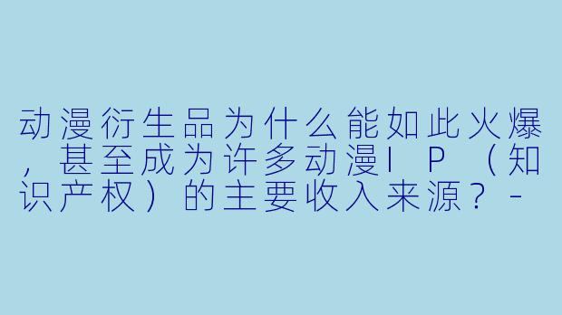 动漫衍生品为什么能如此火爆,甚至成为许多动漫IP(知识产权)的主要收入来源?-动漫衍生品