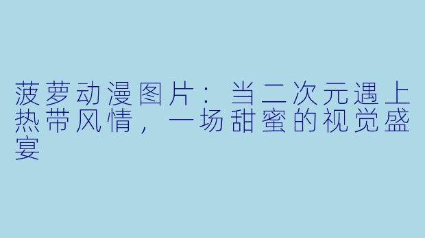 菠萝动漫图片:当二次元遇上热带风情,一场甜蜜的视觉盛宴
