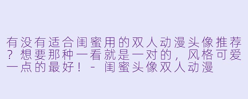 有没有适合闺蜜用的双人动漫头像推荐?想要那种一看就是一对的,风格可爱一点的最好!-闺蜜头像双人动漫
