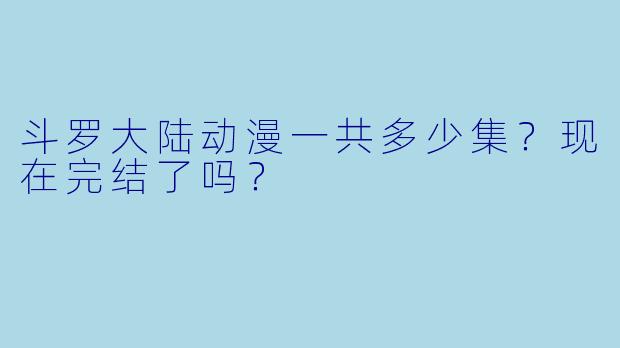 斗罗大陆动漫一共多少集?现在完结了吗?