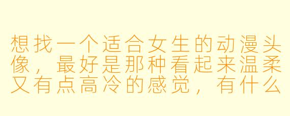 想找一个适合女生的动漫头像,最好是那种看起来温柔又有点高冷的感觉,有什么推荐吗?