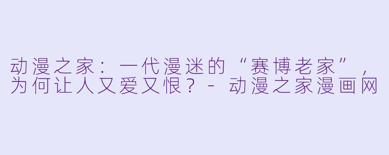 动漫之家：一代漫迷的“赛博老家”，为何让人又爱又恨？-动漫之家漫画网