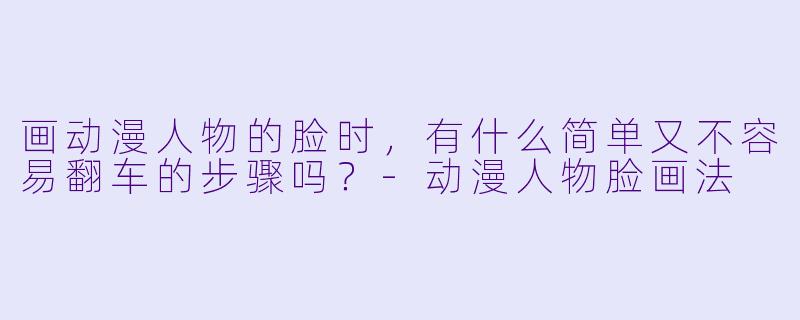 画动漫人物的脸时，有什么简单又不容易翻车的步骤吗？-动漫人物脸画法