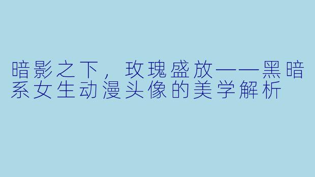 暗影之下,玫瑰盛放——黑暗系女生动漫头像的美学解析
