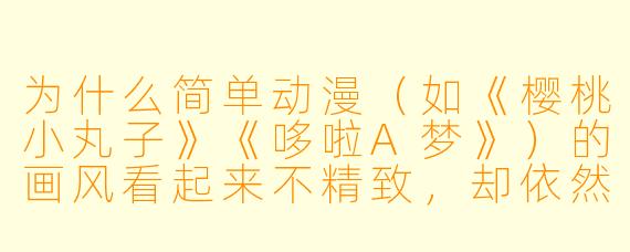 为什么简单动漫（如《樱桃小丸子》《哆啦A梦》）的画风看起来不精致，却依然受欢迎？