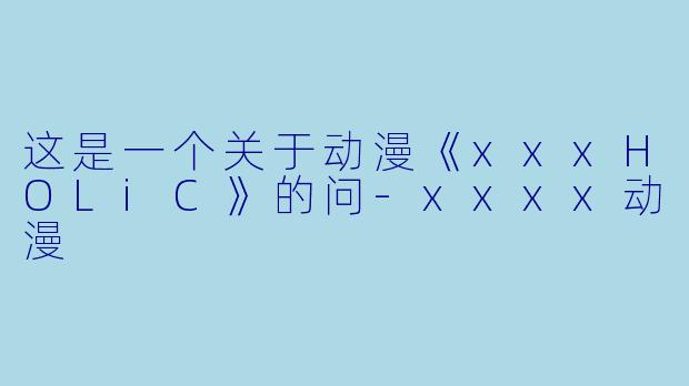 这是一个关于动漫《xxxHOLiC》的问-xxxx动漫