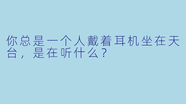 你总是一个人戴着耳机坐在天台，是在听什么？