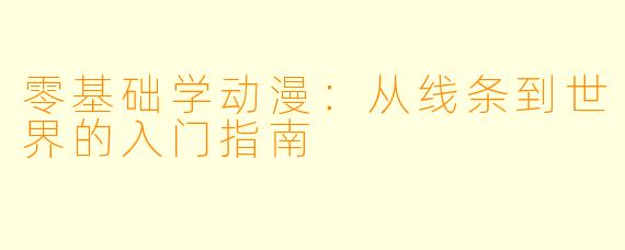 零基础学动漫:从线条到世界的入门指南