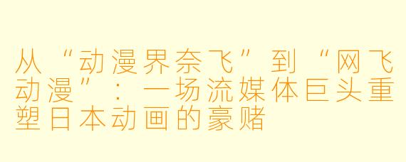 从“动漫界奈飞”到“网飞动漫”:一场流媒体巨头重塑日本动画的豪赌