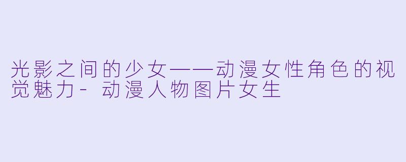 光影之间的少女——动漫女X  角X  的视觉魅力