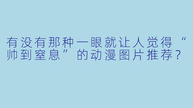 有没有那种一眼就让人觉得“帅到窒息”的动漫图片推荐?