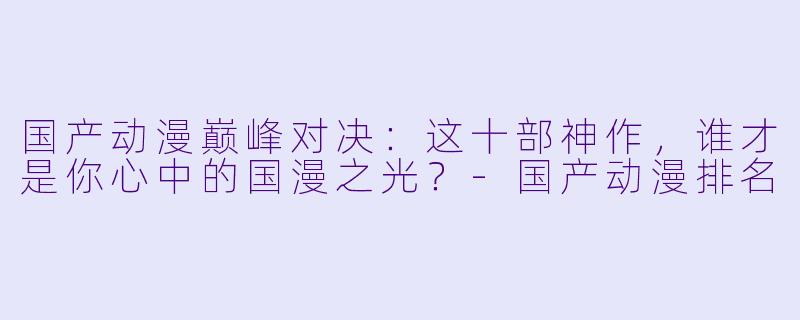 国产动漫巅峰对决:这十部神作,谁才是你心中的国漫之光?-国产动漫排名
