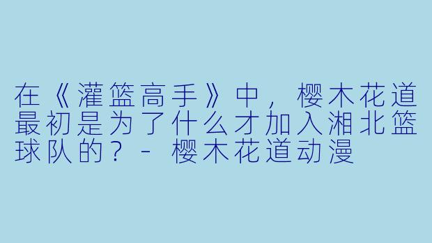 在《灌篮高手》中，樱木花道最初是为了什么才加入湘北篮球队的？-樱木花道动漫
