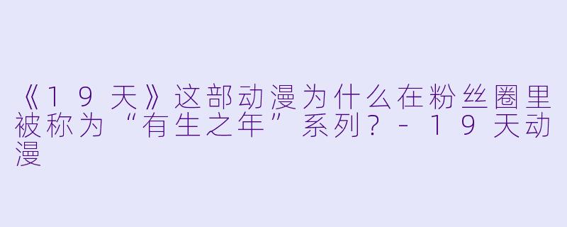 《19天》这部动漫为什么在粉丝圈里被称为“有生之年”系列?-19天动漫