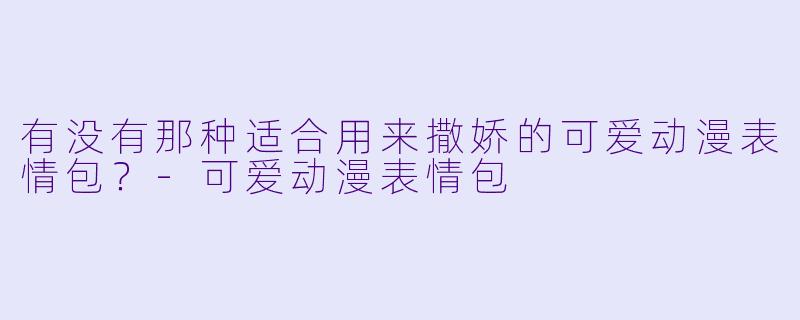 有没有那种适合用来撒娇的可爱动漫表情包？