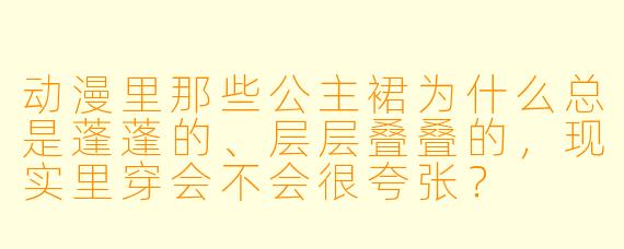 动漫里那些公主裙为什么总是蓬蓬的、层层叠叠的,现实里穿会不会很夸张?