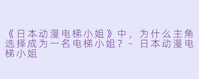 《日本动漫电梯小姐》中,为什么主角选择成为一名电梯小姐?-日本动漫电梯小姐