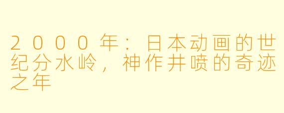 2000年:日本动画的世纪分水岭,神作井喷的奇迹之年