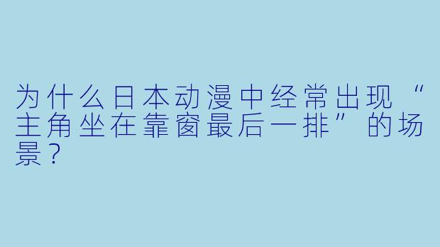 为什么日本动漫中经常出现“主角坐在靠窗最后一排”的场景？