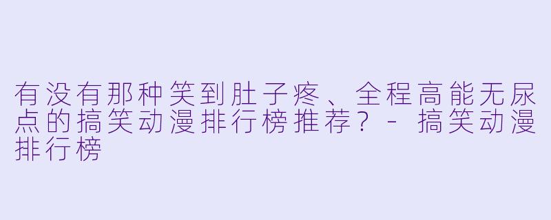 有没有那种笑到肚子疼、全程高能无尿点的搞笑动漫排行榜推荐?-搞笑动漫排行榜