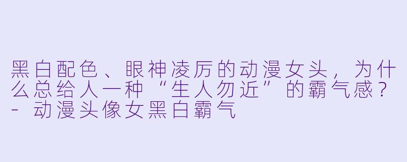 黑白配X  、眼神凌厉的动漫女头，为什么总给人一种“生人勿近”的霸气感？-动漫头像女黑白霸气