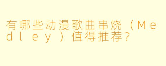 有哪些动漫歌曲串烧(Medley)值得推荐?