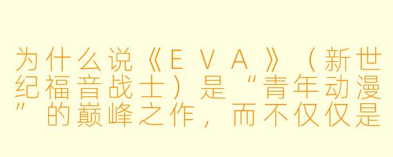 为什么说《EVA》（新世纪福音战士）是“青年动漫”的巅峰之作，而不仅仅是“少年机甲番”？