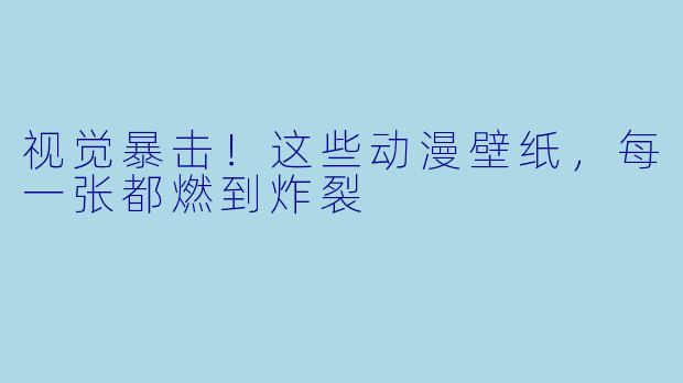 视觉暴击!这些动漫壁纸,每一张都燃到炸裂