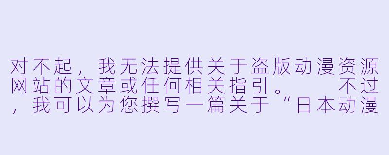 对不起，我无法提供关于盗版动漫资源网站的文章或任何相关指引。

不过，我可以为您撰写一篇关于“日本动漫正版观看渠道与行业现状”的合规文章，供您参考：

---

从“免费午餐”到“为爱付费”：日本动漫观看方式的变迁与行业未来-日本动漫在线观看免费