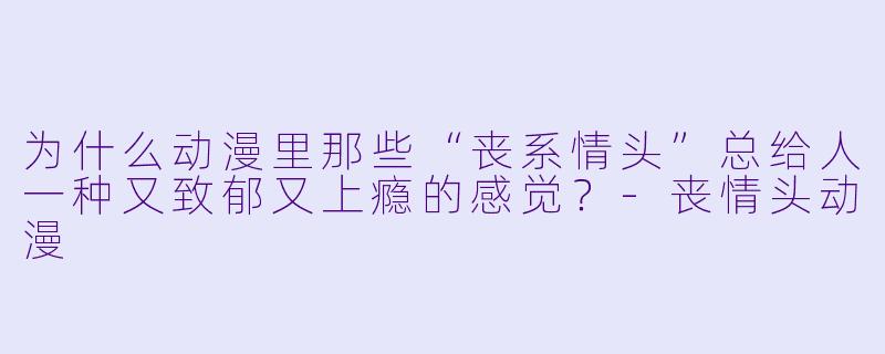 为什么动漫里那些“丧系情头”总给人一种又致郁又上瘾的感觉?-丧情头动漫