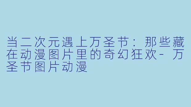 当二次元遇上万圣节:那些藏在动漫图片里的奇幻狂欢-万圣节图片动漫
