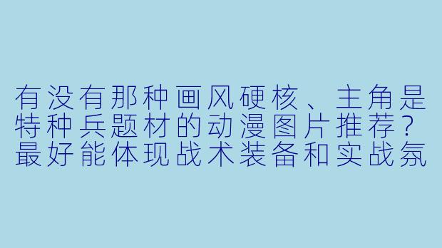 有没有那种画风硬核、主角是特种兵题材的动漫图片推荐？最好能体现战术装备和实战氛围的。