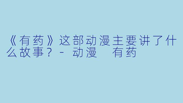 《有药》这部动漫主要讲了什么故事?-动漫 有药