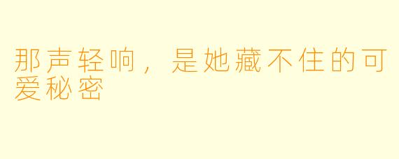 那声轻响,是她藏不住的可爱秘密