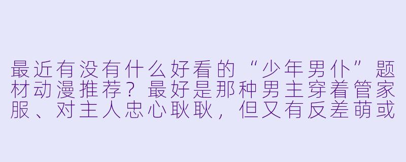 最近有没有什么好看的“少年男仆”题材动漫推荐?最好是那种男主穿着管家服、对主人忠心耿耿,但又有反差萌或者战斗元素的。-少年男仆动漫