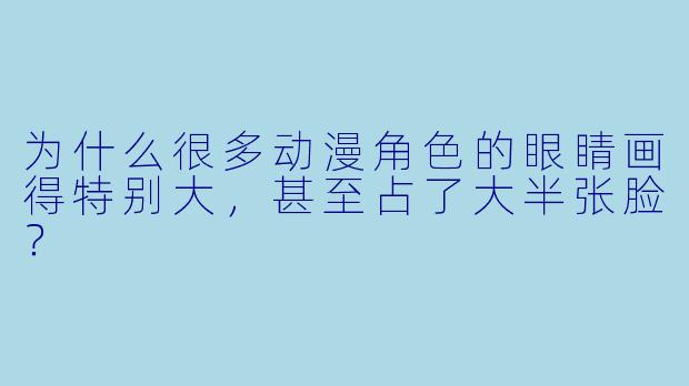 为什么很多动漫角X  的眼睛画得特别大，甚至占了大半张脸？