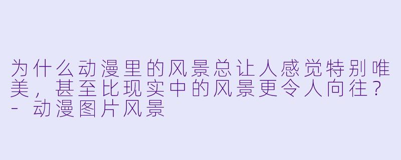 为什么动漫里的风景总让人感觉特别唯美，甚至比现实中的风景更令人向往？-动漫图片风景