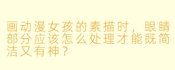 画动漫女孩的素描时，眼睛部分应该怎么处理才能既简洁又有神？