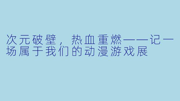 次元破壁，热血重燃——记一场属于我们的动漫游戏展