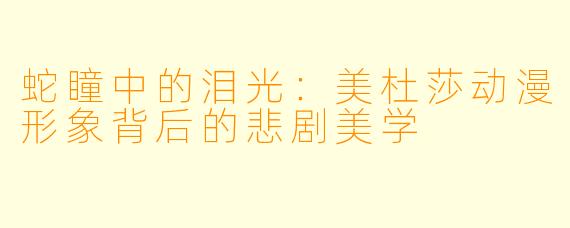 蛇瞳中的泪光:美杜莎动漫形象背后的悲剧美学