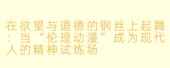 在欲望与道德的钢丝上起舞:当“伦理动漫”成为现代人的精神试炼场
