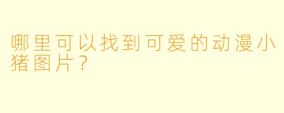 哪里可以找到可爱的动漫小猪图片？