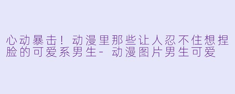 心动暴击!动漫里那些让人忍不住想捏脸的可爱系男生-动漫图片男生可爱